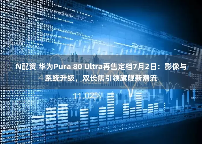 N配资 华为Pura 80 Ultra再售定档7月2日：影像与系统升级，双长焦引领旗舰新潮流
