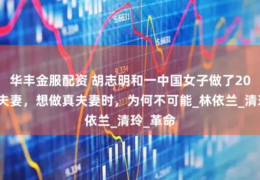 华丰金服配资 胡志明和一中国女子做了20多年假夫妻，想做真夫妻时，为何不可能_林依兰_清玲_革命