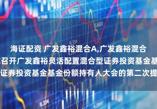 海证配资 广发鑫裕混合A,广发鑫裕混合C: 关于以通讯方式召开广发鑫裕灵活配置混合型证券投资基金基金份额持有人大会的第二次提示性公告