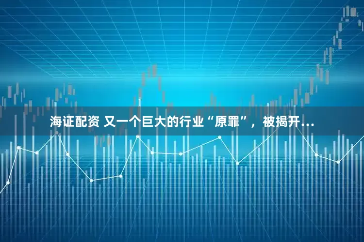 海证配资 又一个巨大的行业“原罪”，被揭开…
