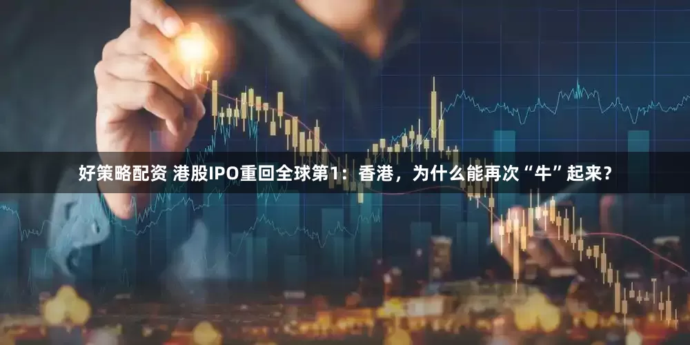 好策略配资 港股IPO重回全球第1：香港，为什么能再次“牛”起来？