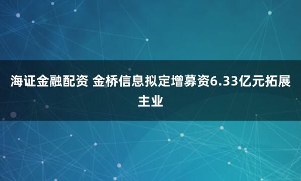 海证金融配资 金桥信息拟定增募资6.33亿元拓展主业