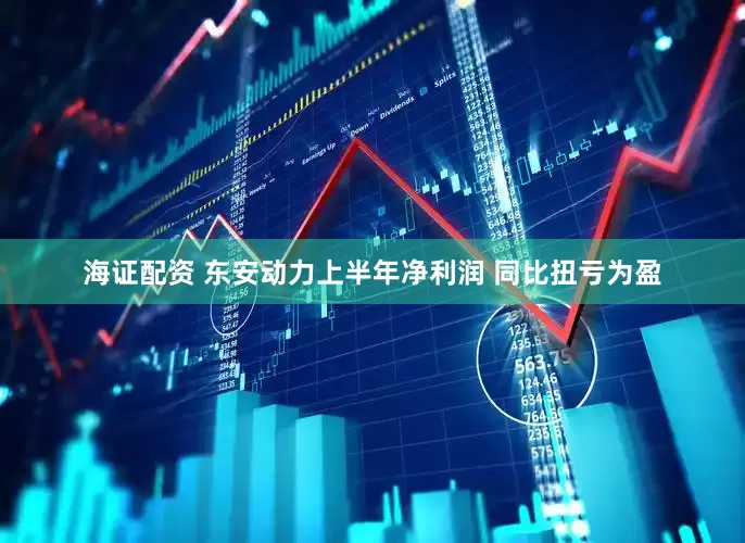 海证配资 东安动力上半年净利润 同比扭亏为盈