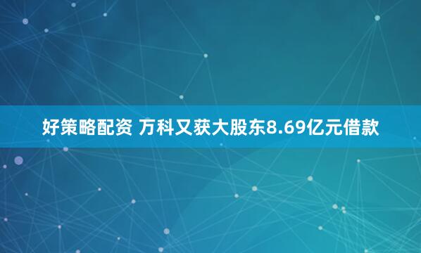 好策略配资 万科又获大股东8.69亿元借款