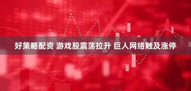 好策略配资 游戏股震荡拉升 巨人网络触及涨停