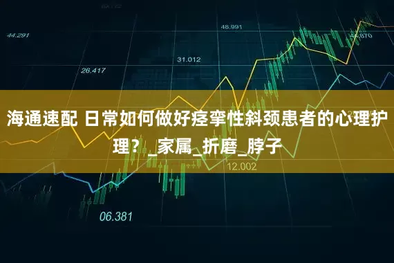 海通速配 日常如何做好痉挛性斜颈患者的心理护理？_家属_折磨_脖子