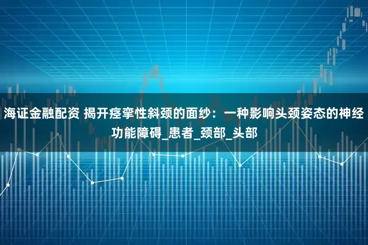 海证金融配资 揭开痉挛性斜颈的面纱：一种影响头颈姿态的神经功能障碍_患者_颈部_头部