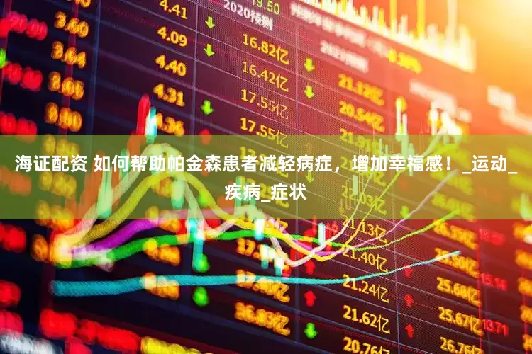 海证配资 如何帮助帕金森患者减轻病症，增加幸福感！_运动_疾病_症状