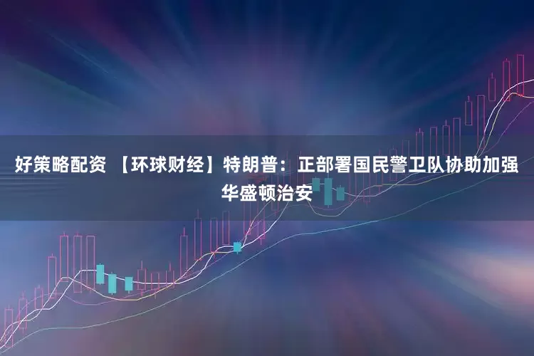 好策略配资 【环球财经】特朗普：正部署国民警卫队协助加强华盛顿治安