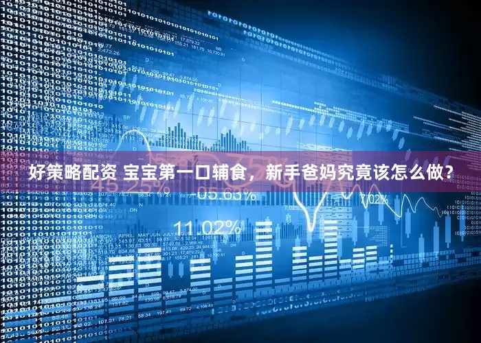 好策略配资 宝宝第一口辅食，新手爸妈究竟该怎么做？