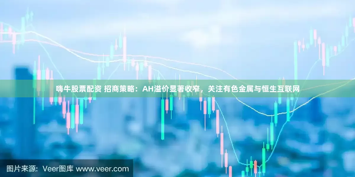 嗨牛股票配资 招商策略：AH溢价显著收窄，关注有色金属与恒生互联网