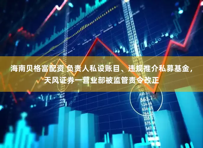 海南贝格富配资 负责人私设账目、违规推介私募基金，天风证券一营业部被监管责令改正