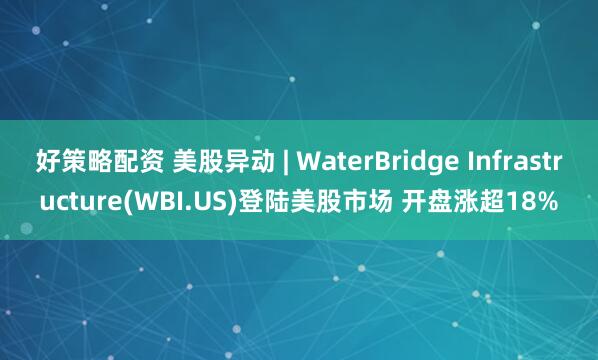 好策略配资 美股异动 | WaterBridge Infrastructure(WBI.US)登陆美股市场 开盘涨超18%